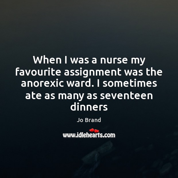 When I was a nurse my favourite assignment was the anorexic ward. Jo Brand Picture Quote