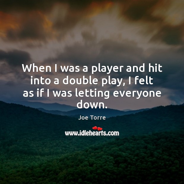 When I was a player and hit into a double play, I felt as if I was letting everyone down. Image