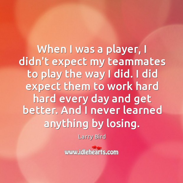 When I was a player, I didn’t expect my teammates to play Larry Bird Picture Quote
