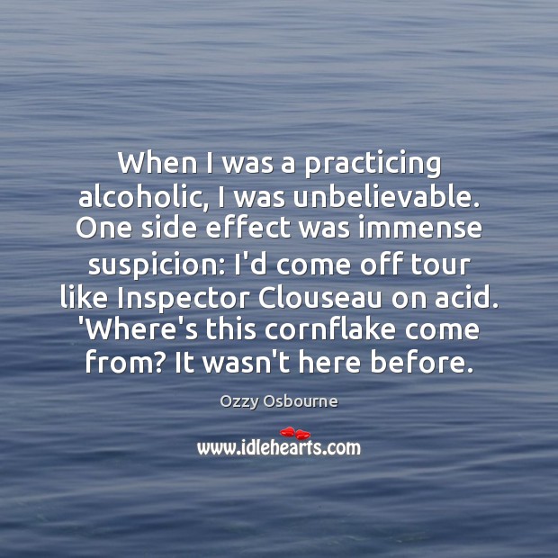 When I was a practicing alcoholic, I was unbelievable. One side effect Ozzy Osbourne Picture Quote