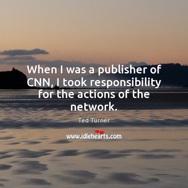 When I was a publisher of CNN, I took responsibility for the actions of the network. Ted Turner Picture Quote