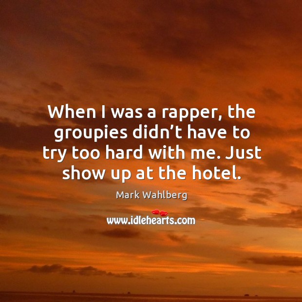 When I was a rapper, the groupies didn’t have to try too hard with me. Just show up at the hotel. Mark Wahlberg Picture Quote