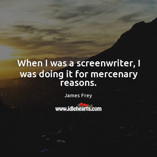 When I was a screenwriter, I was doing it for mercenary reasons. James Frey Picture Quote