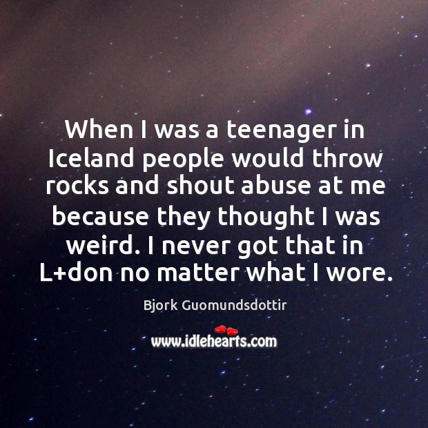When I was a teenager in iceland people would throw rocks and shout abuse at me because Bjork Guomundsdottir Picture Quote
