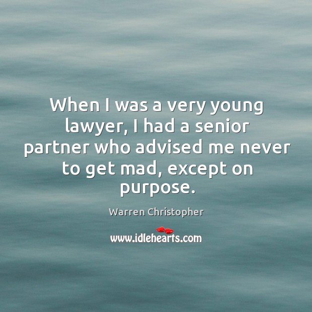 When I was a very young lawyer, I had a senior partner who advised me never to get mad, except on purpose. 
