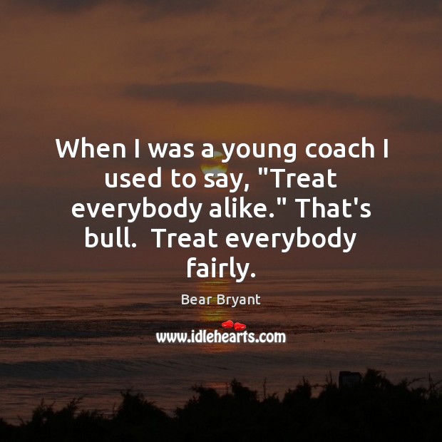 When I was a young coach I used to say, “Treat everybody Bear Bryant Picture Quote