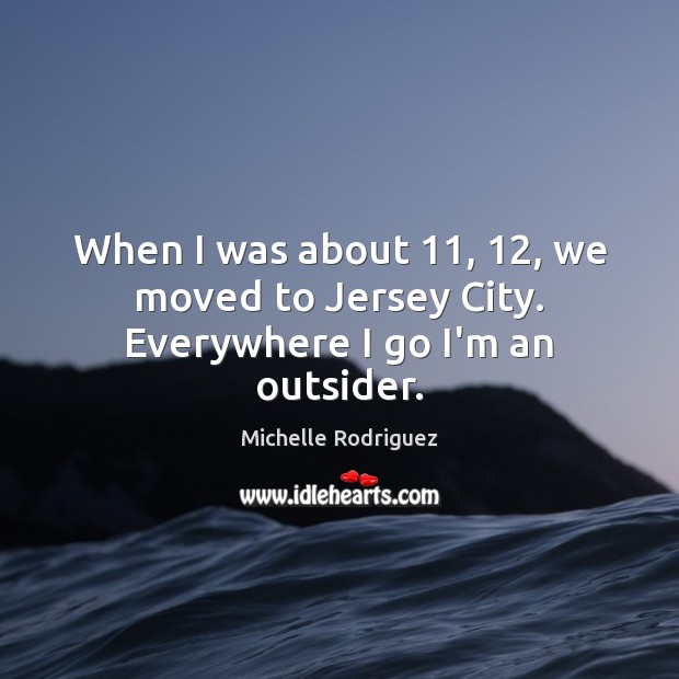When I was about 11, 12, we moved to Jersey City. Everywhere I go I’m an outsider. Michelle Rodriguez Picture Quote