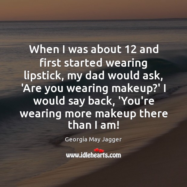 When I was about 12 and first started wearing lipstick, my dad would Georgia May Jagger Picture Quote