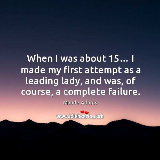 When I was about 15… I made my first attempt as a leading lady, and was, of course, a complete failure. Maude Adams Picture Quote