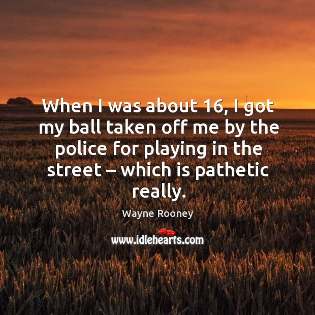 When I was about 16, I got my ball taken off me by the police for playing in the street – which is pathetic really. Image