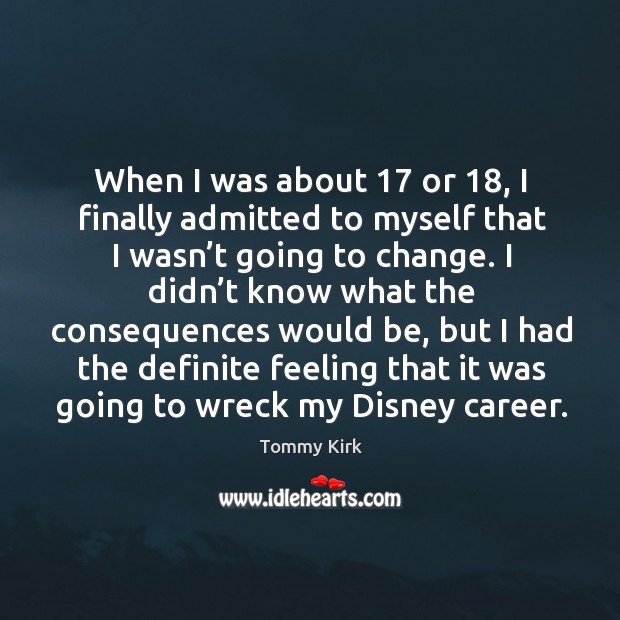 When I was about 17 or 18, I finally admitted to myself that I wasn’t going to change. Tommy Kirk Picture Quote