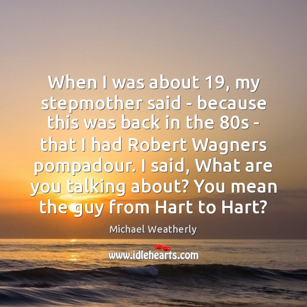 When I was about 19, my stepmother said – because this was back Michael Weatherly Picture Quote