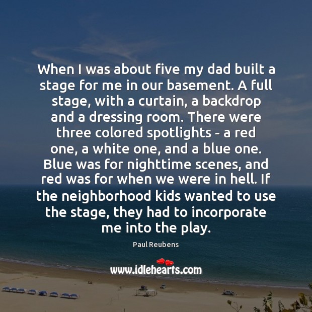 When I was about five my dad built a stage for me Paul Reubens Picture Quote