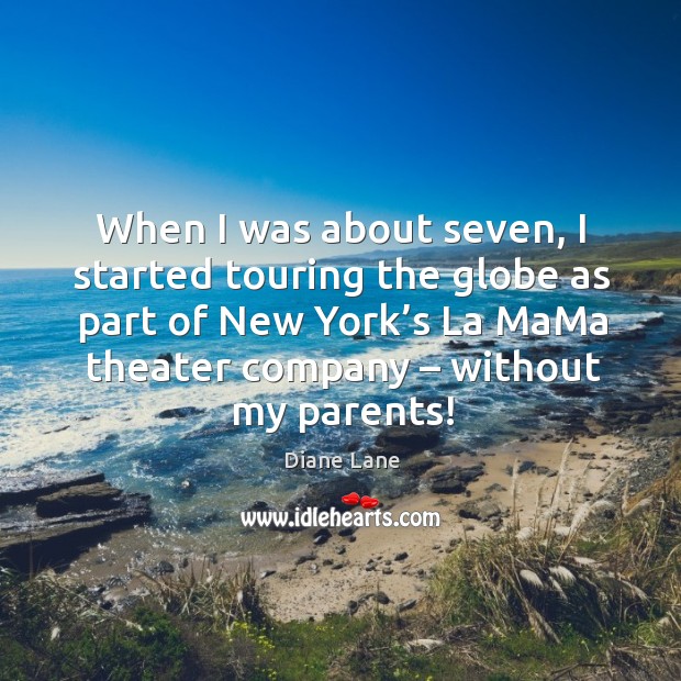 When I was about seven, I started touring the globe as part of new york’s la mama theater company – without my parents! Diane Lane Picture Quote