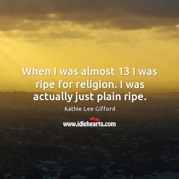 When I was almost 13 I was ripe for religion. I was actually just plain ripe. Kathie Lee Gifford Picture Quote