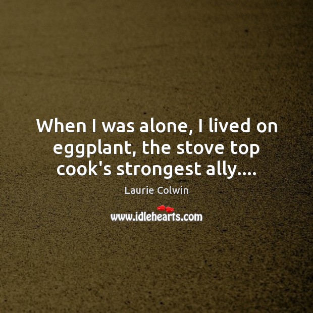 When I was alone, I lived on eggplant, the stove top cook’s strongest ally…. Image