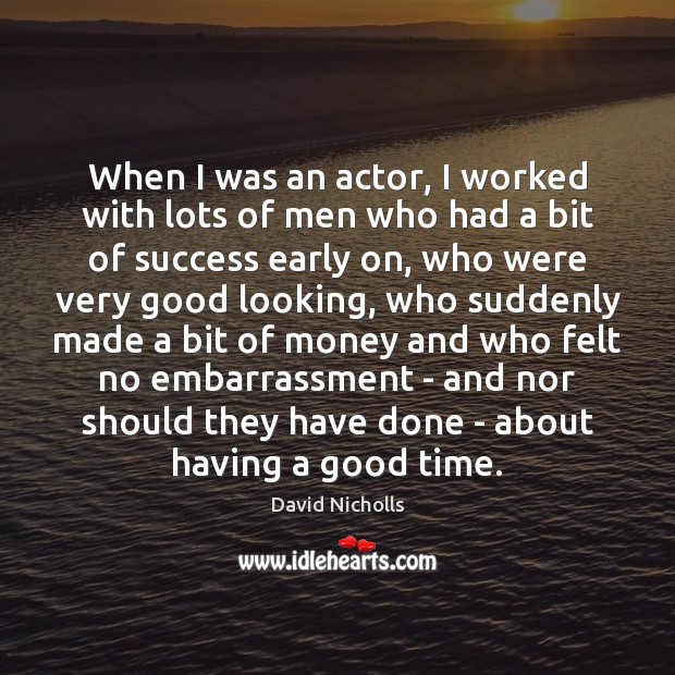 When I was an actor, I worked with lots of men who David Nicholls Picture Quote