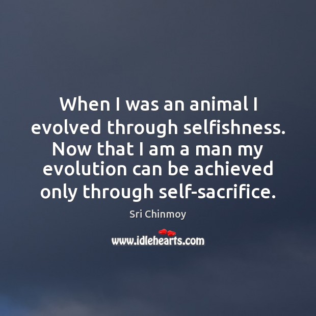 When I was an animal I evolved through selfishness. Now that I Sri Chinmoy Picture Quote
