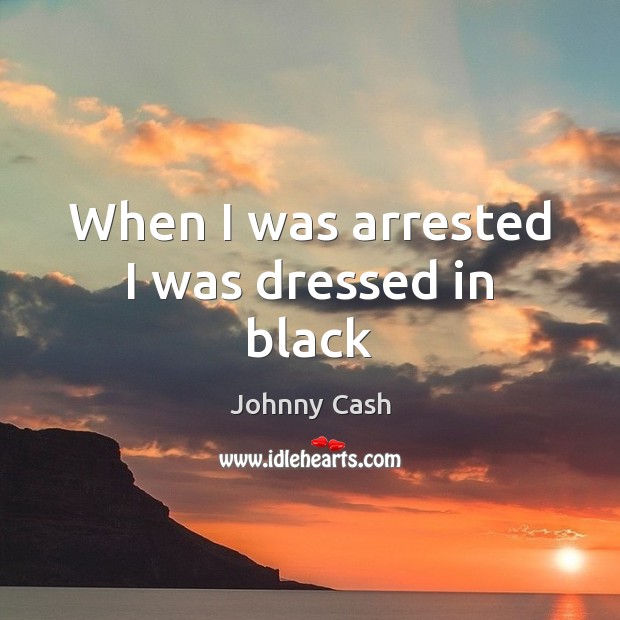 When I was arrested I was dressed in black Johnny Cash Picture Quote
