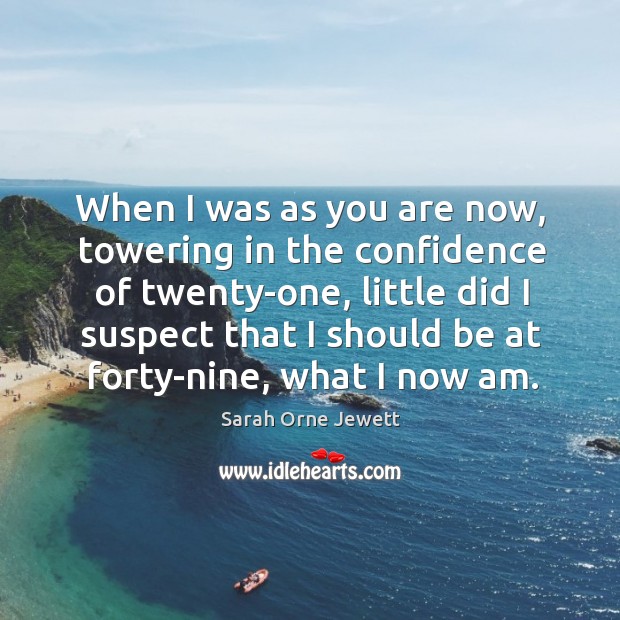 When I was as you are now, towering in the confidence of twenty-one Sarah Orne Jewett Picture Quote