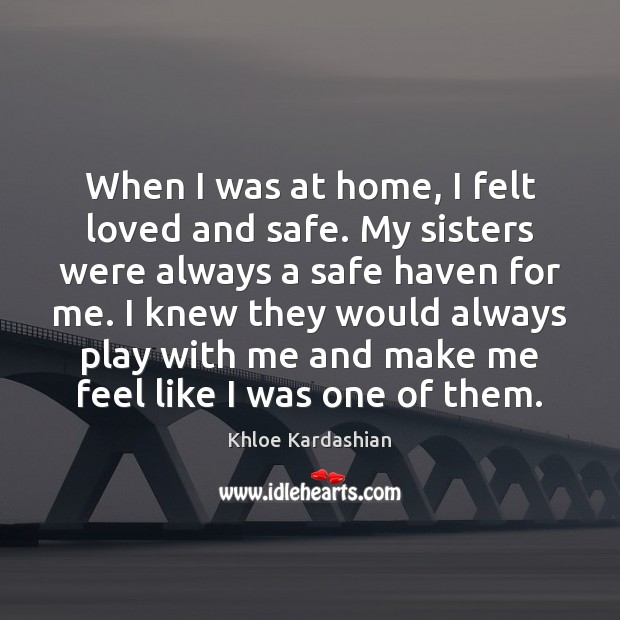 When I was at home, I felt loved and safe. My sisters Khloe Kardashian Picture Quote