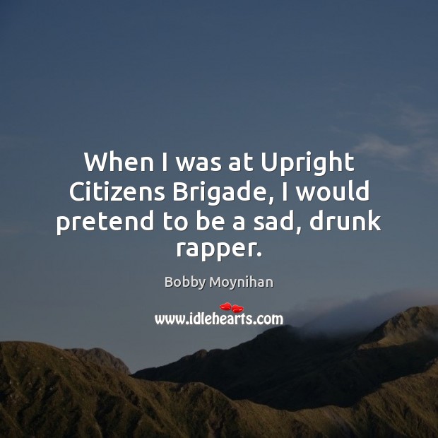 When I was at Upright Citizens Brigade, I would pretend to be a sad, drunk rapper. Pretend Quotes Image