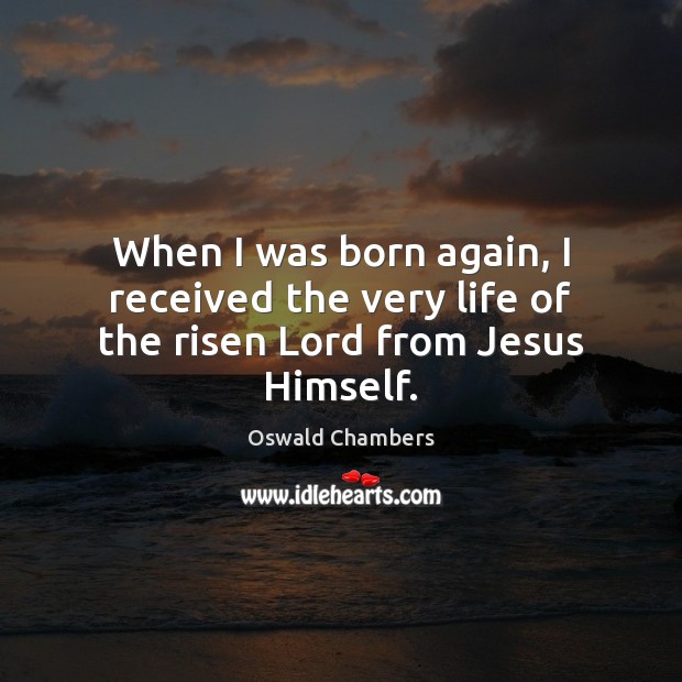When I was born again, I received the very life of the risen Lord from Jesus Himself. Oswald Chambers Picture Quote