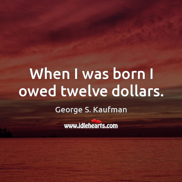 When I was born I owed twelve dollars. George S. Kaufman Picture Quote