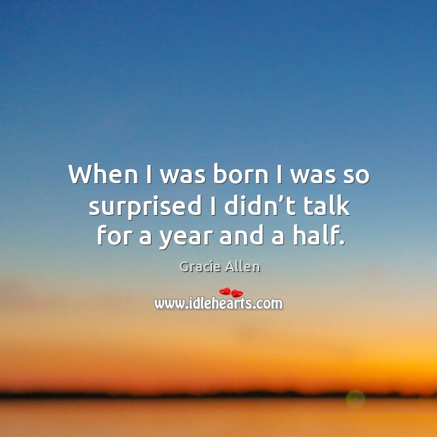 When I was born I was so surprised I didn’t talk for a year and a half. Gracie Allen Picture Quote