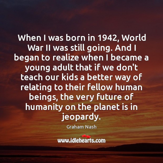 When I was born in 1942, World War II was still going. And Graham Nash Picture Quote