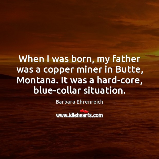 When I was born, my father was a copper miner in Butte, Barbara Ehrenreich Picture Quote
