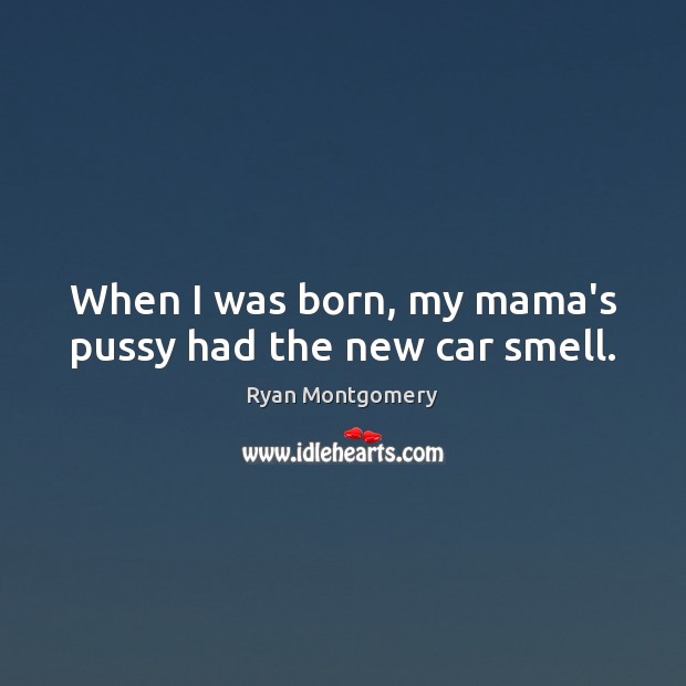 When I was born, my mama’s pussy had the new car smell. Ryan Montgomery Picture Quote