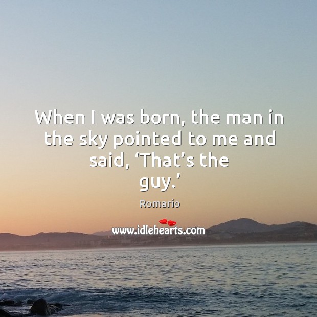 When I was born, the man in the sky pointed to me and said, ‘that’s the guy.’ Image