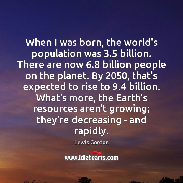 When I was born, the world’s population was 3.5 billion. There are now 6.8 Lewis Gordon Picture Quote