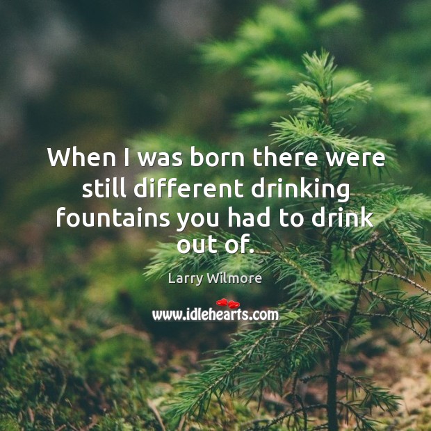 When I was born there were still different drinking fountains you had to drink out of. 