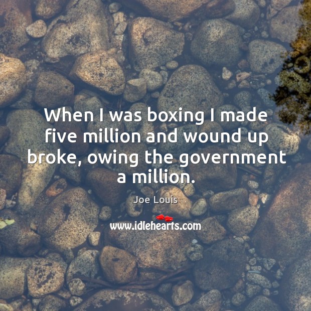 When I was boxing I made five million and wound up broke, owing the government a million. Joe Louis Picture Quote