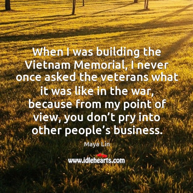When I was building the vietnam memorial, I never once asked the veterans what it was like in the war Image