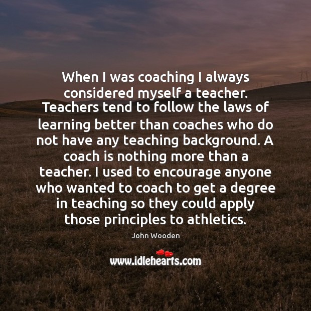 When I was coaching I always considered myself a teacher. Teachers tend John Wooden Picture Quote