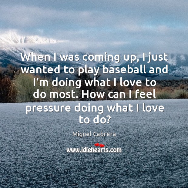 When I was coming up, I just wanted to play baseball and I’m doing what I love to do most. Miguel Cabrera Picture Quote