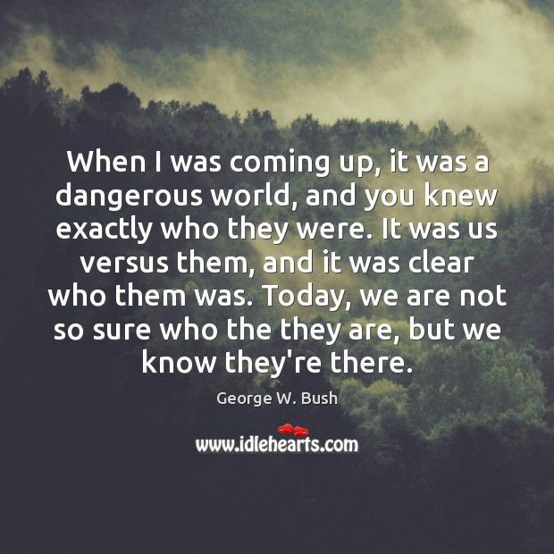 When I was coming up, it was a dangerous world, and you George W. Bush Picture Quote
