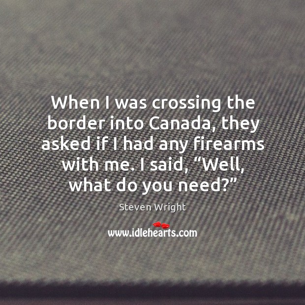 When I was crossing the border into canada, they asked if I had any firearms with me. Steven Wright Picture Quote