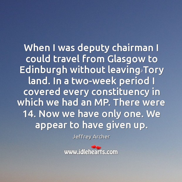When I was deputy chairman I could travel from glasgow to edinburgh without leaving tory land. Jeffrey Archer Picture Quote
