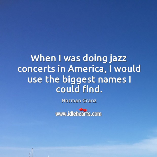 When I was doing jazz concerts in america, I would use the biggest names I could find. Norman Granz Picture Quote