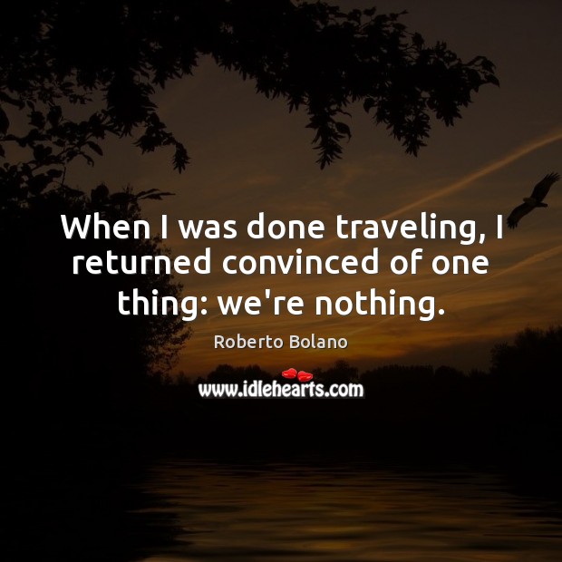 When I was done traveling, I returned convinced of one thing: we’re nothing. Roberto Bolano Picture Quote