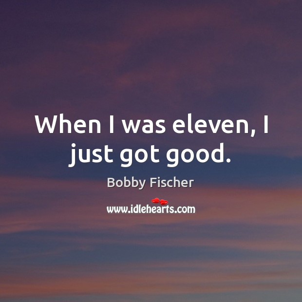 When I was eleven, I just got good. Bobby Fischer Picture Quote
