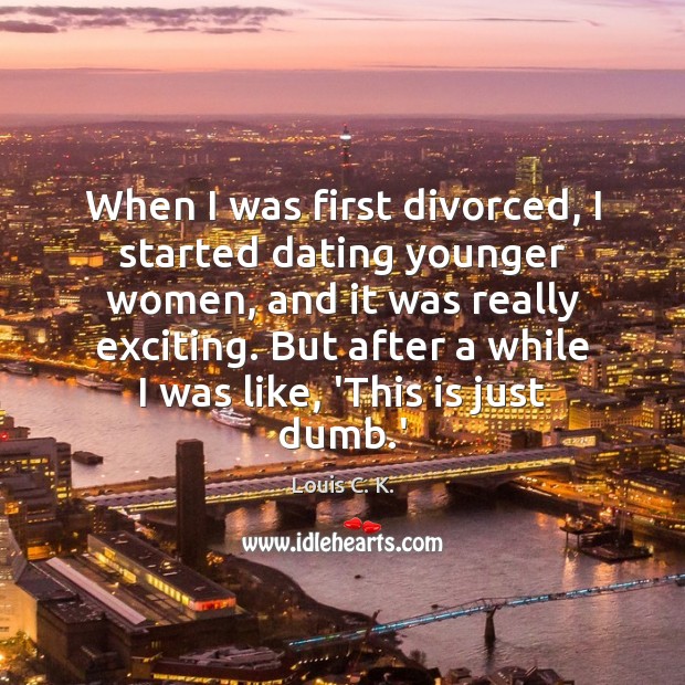 When I was first divorced, I started dating younger women, and it Louis C. K. Picture Quote