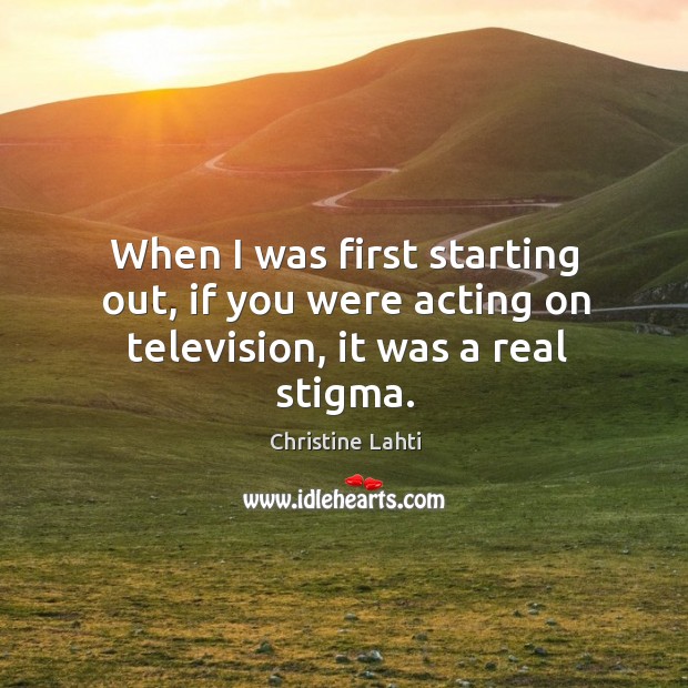 When I was first starting out, if you were acting on television, it was a real stigma. Image