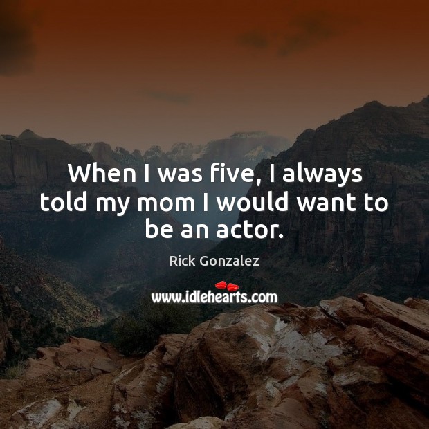 When I was five, I always told my mom I would want to be an actor. Rick Gonzalez Picture Quote