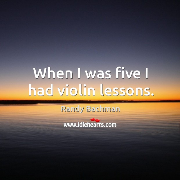When I was five I had violin lessons. Randy Bachman Picture Quote