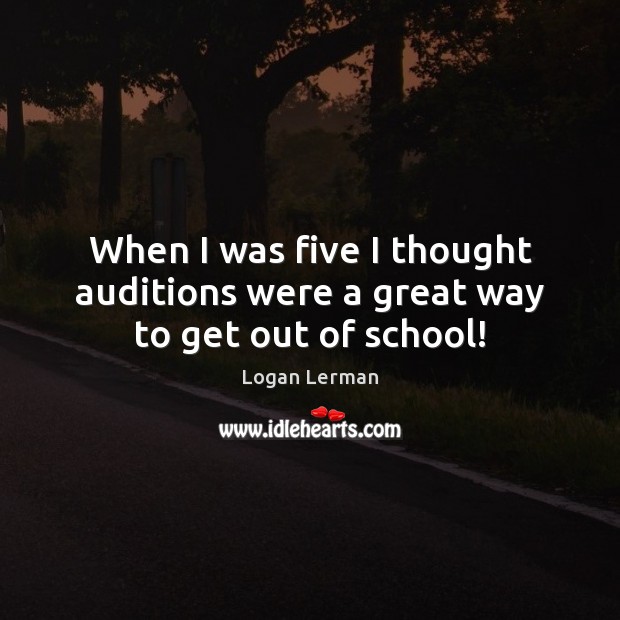 When I was five I thought auditions were a great way to get out of school! Logan Lerman Picture Quote